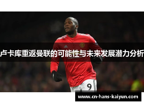 卢卡库重返曼联的可能性与未来发展潜力分析