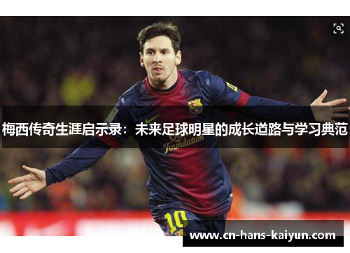 梅西传奇生涯启示录：未来足球明星的成长道路与学习典范