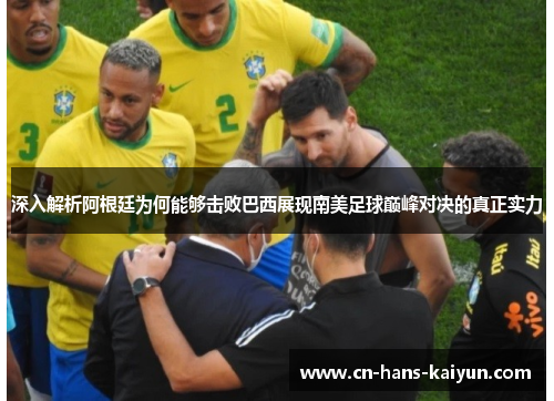 深入解析阿根廷为何能够击败巴西展现南美足球巅峰对决的真正实力
