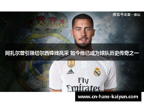 阿扎尔曾引领切尔西锋线风采 如今他已成为球队历史传奇之一