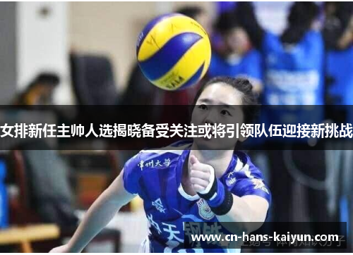女排新任主帅人选揭晓备受关注或将引领队伍迎接新挑战