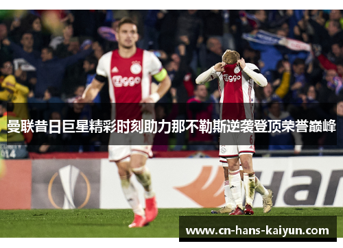 曼联昔日巨星精彩时刻助力那不勒斯逆袭登顶荣誉巅峰