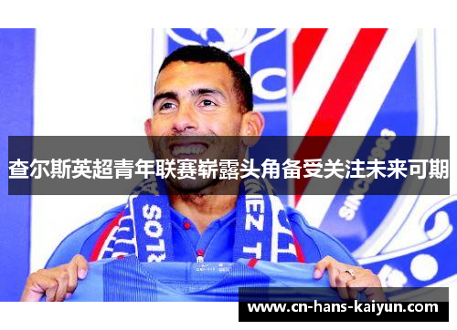 查尔斯英超青年联赛崭露头角备受关注未来可期