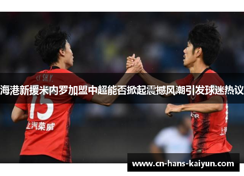 海港新援米内罗加盟中超能否掀起震撼风潮引发球迷热议