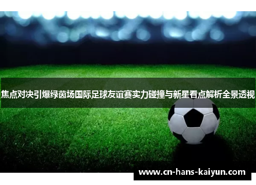 焦点对决引爆绿茵场国际足球友谊赛实力碰撞与新星看点解析全景透视