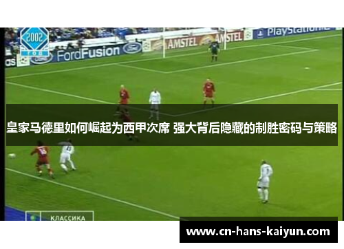 皇家马德里如何崛起为西甲次席 强大背后隐藏的制胜密码与策略