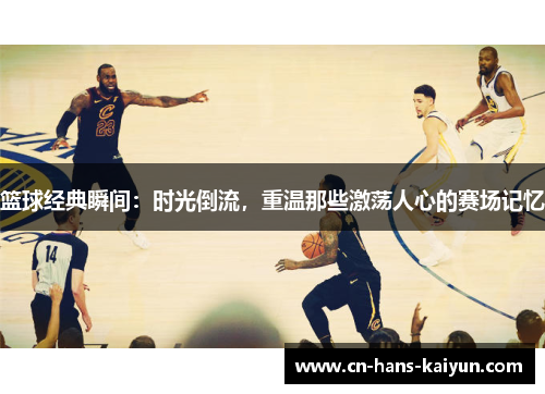 篮球经典瞬间：时光倒流，重温那些激荡人心的赛场记忆