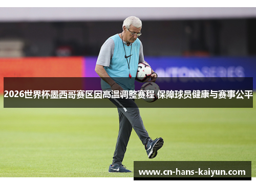 2026世界杯墨西哥赛区因高温调整赛程 保障球员健康与赛事公平