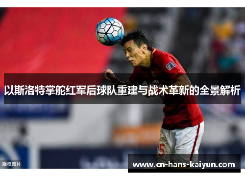 以斯洛特掌舵红军后球队重建与战术革新的全景解析