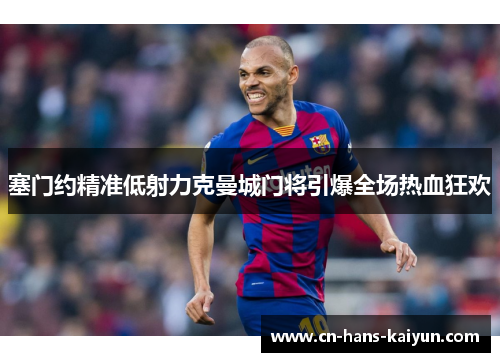 塞门约精准低射力克曼城门将引爆全场热血狂欢