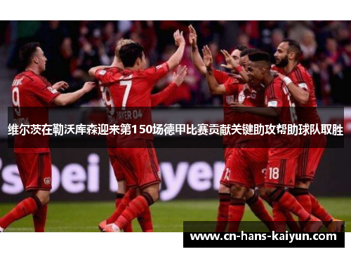 维尔茨在勒沃库森迎来第150场德甲比赛贡献关键助攻帮助球队取胜