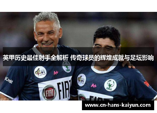 英甲历史最佳射手全解析 传奇球员的辉煌成就与足坛影响