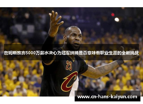 詹姆斯放弃5000万薪水决心为冠军拼搏是否意味着职业生涯的全新挑战