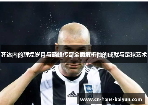 齐达内的辉煌岁月与巅峰传奇全面解析他的成就与足球艺术